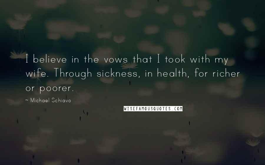 Michael Schiavo Quotes: I believe in the vows that I took with my wife. Through sickness, in health, for richer or poorer.