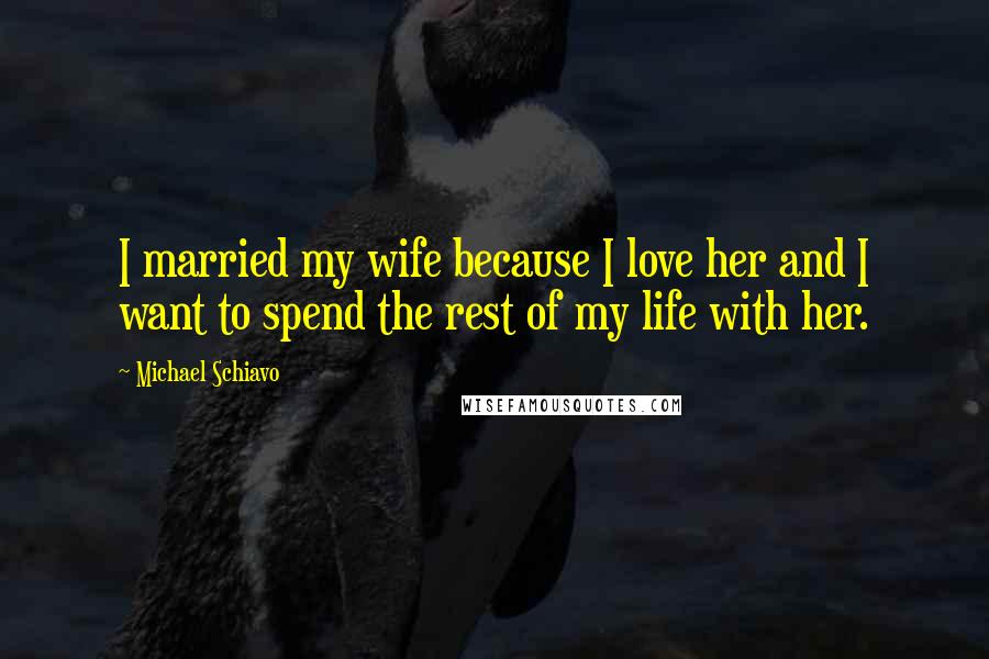 Michael Schiavo Quotes: I married my wife because I love her and I want to spend the rest of my life with her.