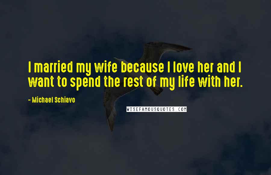 Michael Schiavo Quotes: I married my wife because I love her and I want to spend the rest of my life with her.