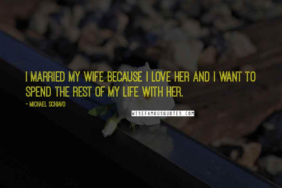 Michael Schiavo Quotes: I married my wife because I love her and I want to spend the rest of my life with her.