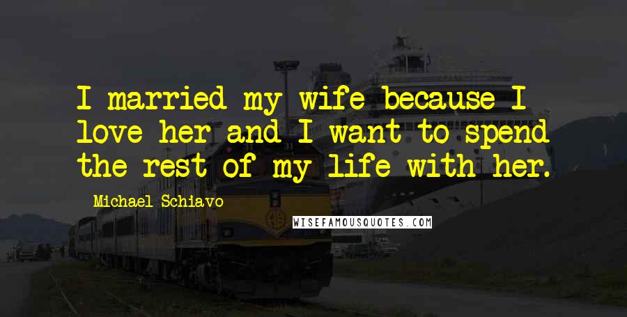 Michael Schiavo Quotes: I married my wife because I love her and I want to spend the rest of my life with her.