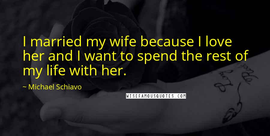 Michael Schiavo Quotes: I married my wife because I love her and I want to spend the rest of my life with her.