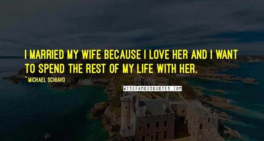 Michael Schiavo Quotes: I married my wife because I love her and I want to spend the rest of my life with her.