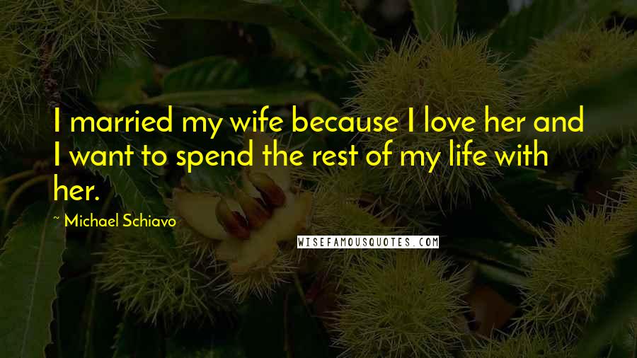 Michael Schiavo Quotes: I married my wife because I love her and I want to spend the rest of my life with her.
