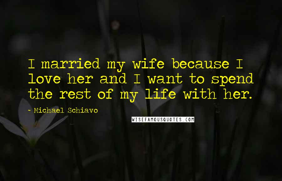 Michael Schiavo Quotes: I married my wife because I love her and I want to spend the rest of my life with her.