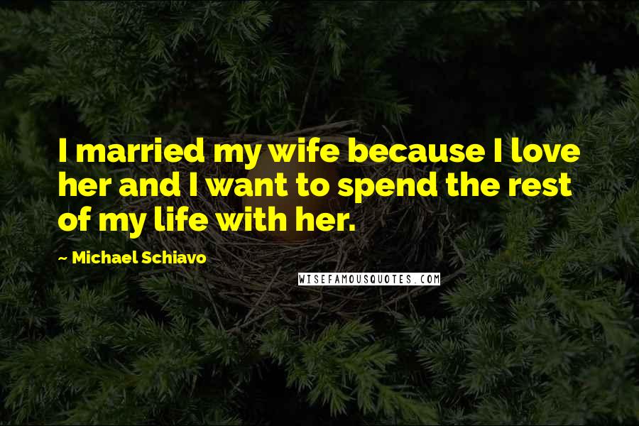 Michael Schiavo Quotes: I married my wife because I love her and I want to spend the rest of my life with her.