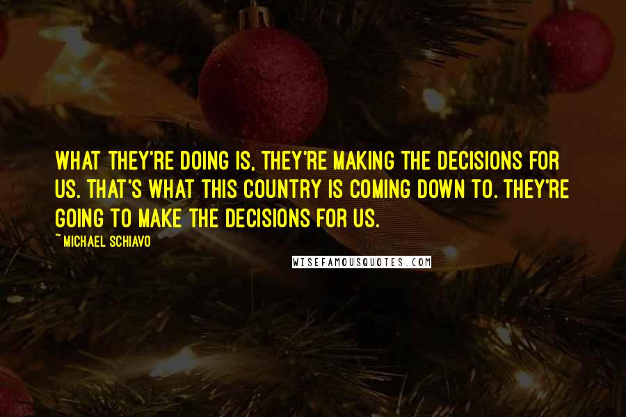 Michael Schiavo Quotes: What they're doing is, they're making the decisions for us. That's what this country is coming down to. They're going to make the decisions for us.