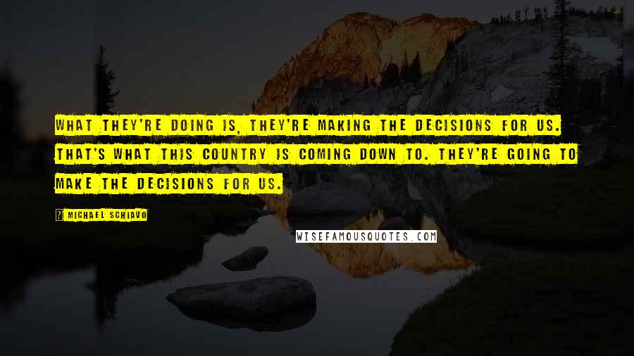 Michael Schiavo Quotes: What they're doing is, they're making the decisions for us. That's what this country is coming down to. They're going to make the decisions for us.