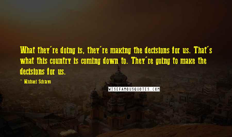 Michael Schiavo Quotes: What they're doing is, they're making the decisions for us. That's what this country is coming down to. They're going to make the decisions for us.