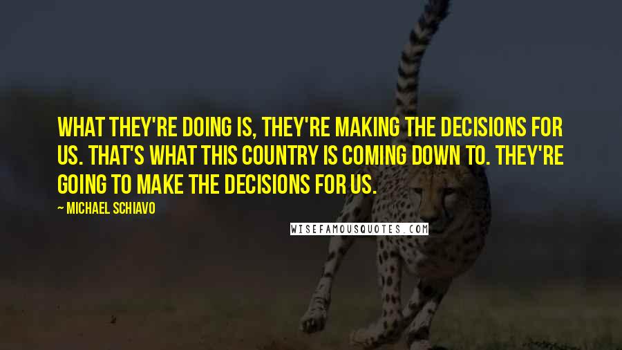 Michael Schiavo Quotes: What they're doing is, they're making the decisions for us. That's what this country is coming down to. They're going to make the decisions for us.