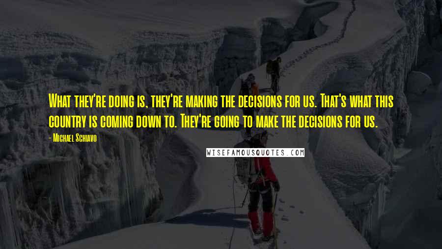 Michael Schiavo Quotes: What they're doing is, they're making the decisions for us. That's what this country is coming down to. They're going to make the decisions for us.