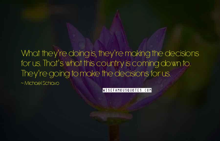 Michael Schiavo Quotes: What they're doing is, they're making the decisions for us. That's what this country is coming down to. They're going to make the decisions for us.