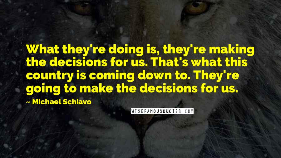 Michael Schiavo Quotes: What they're doing is, they're making the decisions for us. That's what this country is coming down to. They're going to make the decisions for us.