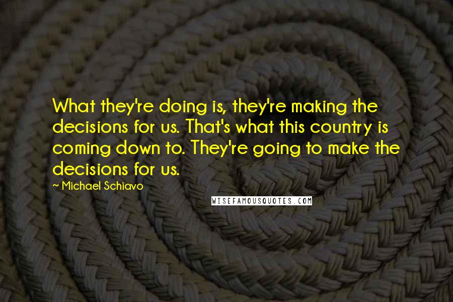 Michael Schiavo Quotes: What they're doing is, they're making the decisions for us. That's what this country is coming down to. They're going to make the decisions for us.