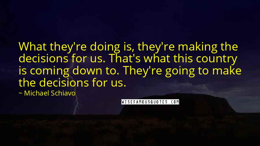 Michael Schiavo Quotes: What they're doing is, they're making the decisions for us. That's what this country is coming down to. They're going to make the decisions for us.