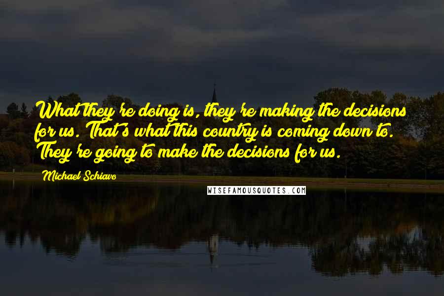 Michael Schiavo Quotes: What they're doing is, they're making the decisions for us. That's what this country is coming down to. They're going to make the decisions for us.