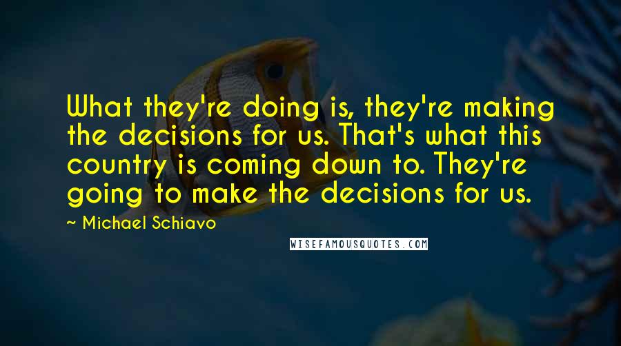 Michael Schiavo Quotes: What they're doing is, they're making the decisions for us. That's what this country is coming down to. They're going to make the decisions for us.