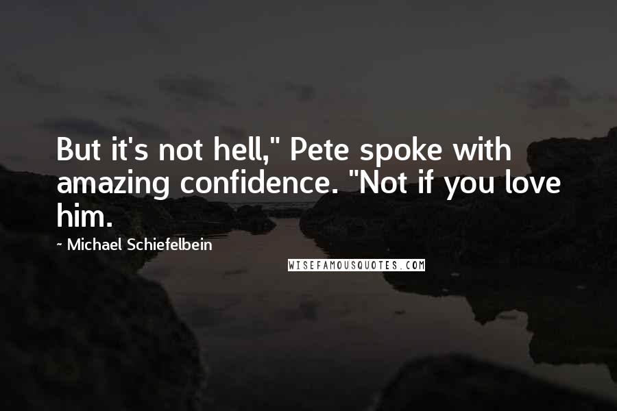 Michael Schiefelbein Quotes: But it's not hell," Pete spoke with amazing confidence. "Not if you love him.