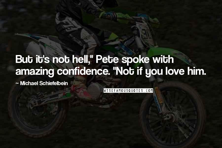 Michael Schiefelbein Quotes: But it's not hell," Pete spoke with amazing confidence. "Not if you love him.