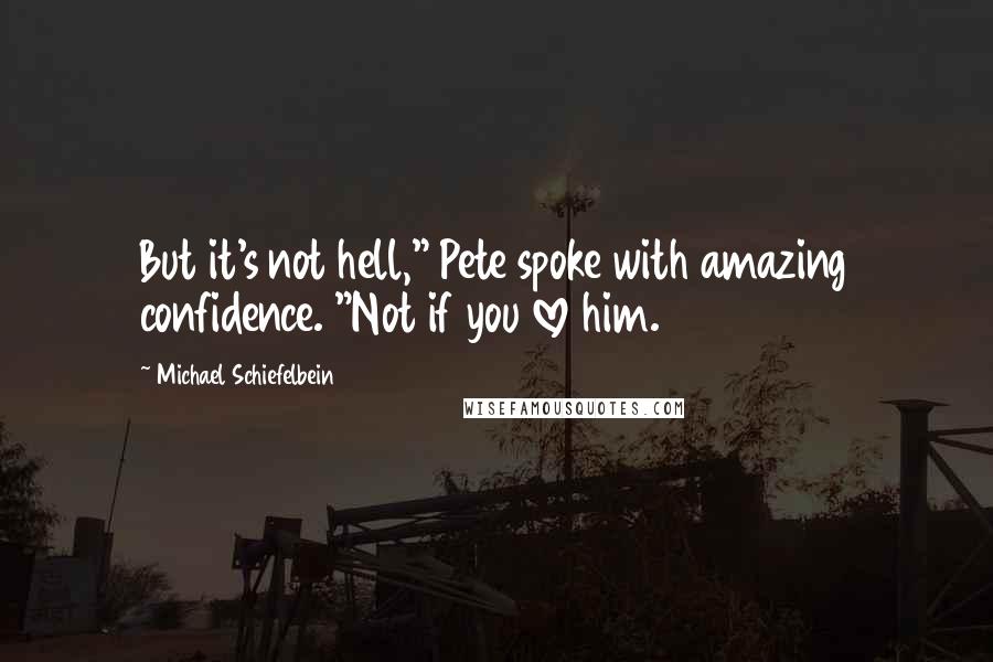 Michael Schiefelbein Quotes: But it's not hell," Pete spoke with amazing confidence. "Not if you love him.