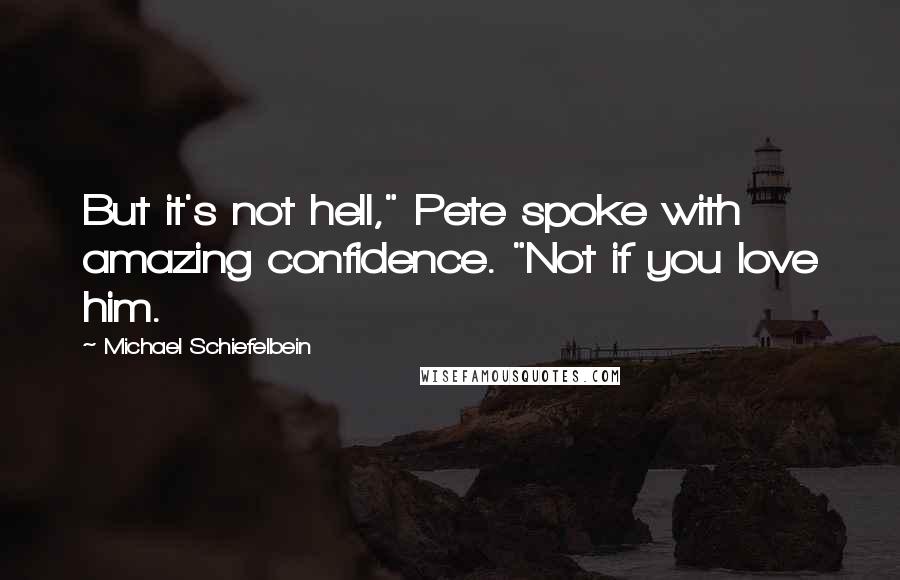 Michael Schiefelbein Quotes: But it's not hell," Pete spoke with amazing confidence. "Not if you love him.