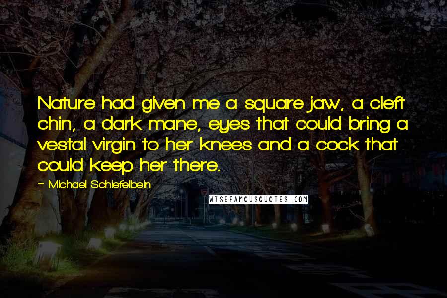Michael Schiefelbein Quotes: Nature had given me a square jaw, a cleft chin, a dark mane, eyes that could bring a vestal virgin to her knees and a cock that could keep her there.