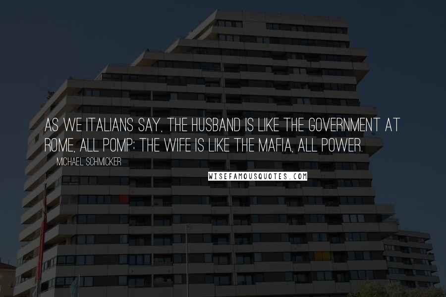 Michael Schmicker Quotes: As we Italians say, the husband is like the government at Rome, all pomp; the wife is like the mafia, all power.