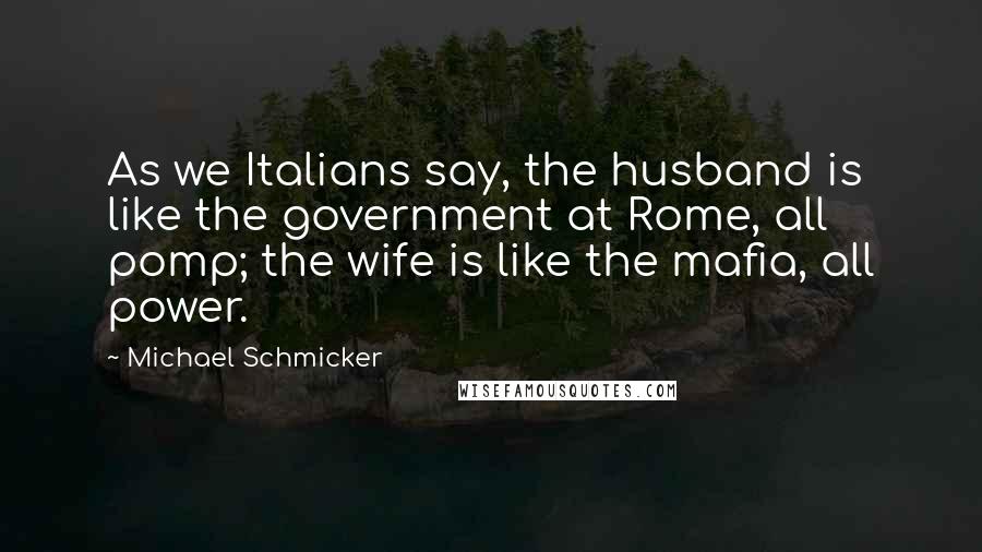 Michael Schmicker Quotes: As we Italians say, the husband is like the government at Rome, all pomp; the wife is like the mafia, all power.
