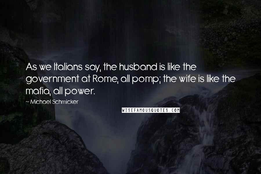 Michael Schmicker Quotes: As we Italians say, the husband is like the government at Rome, all pomp; the wife is like the mafia, all power.