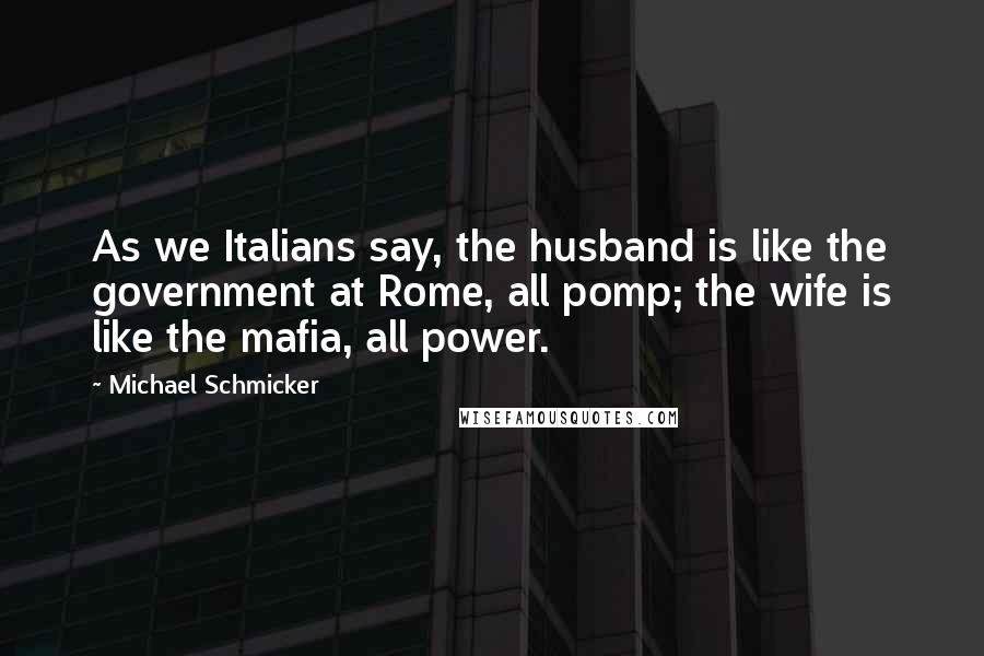 Michael Schmicker Quotes: As we Italians say, the husband is like the government at Rome, all pomp; the wife is like the mafia, all power.