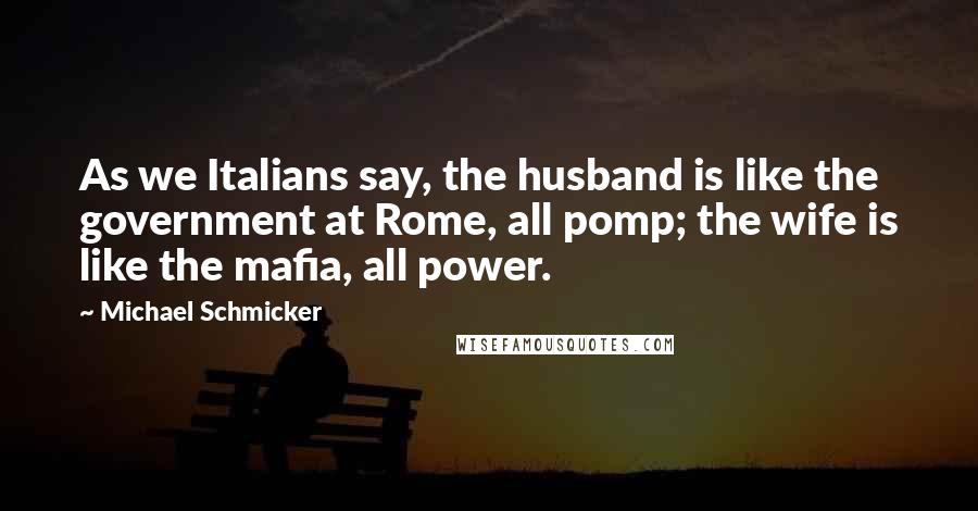 Michael Schmicker Quotes: As we Italians say, the husband is like the government at Rome, all pomp; the wife is like the mafia, all power.