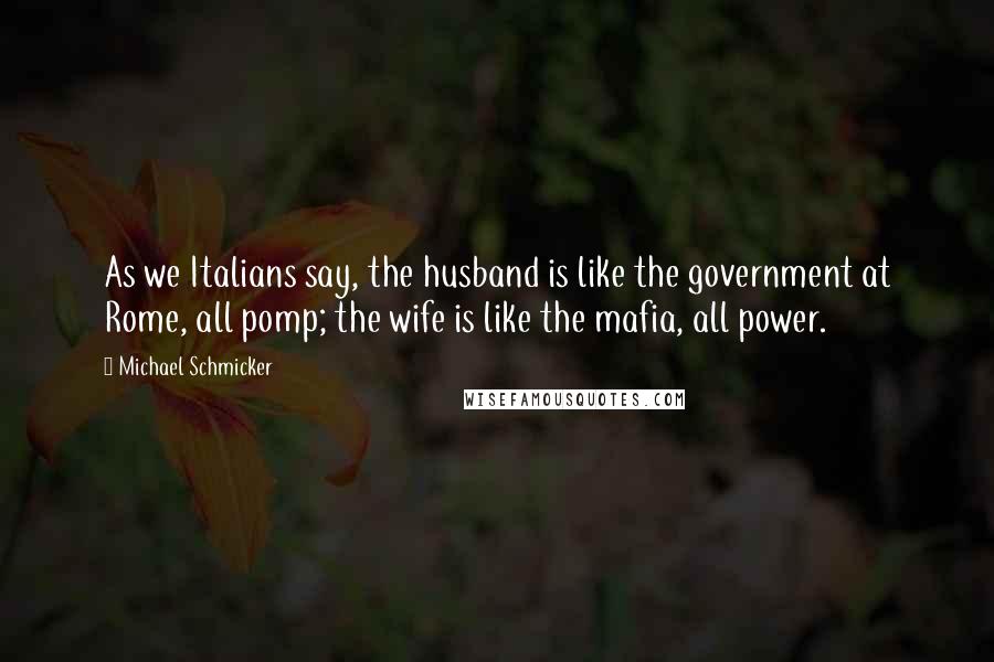Michael Schmicker Quotes: As we Italians say, the husband is like the government at Rome, all pomp; the wife is like the mafia, all power.