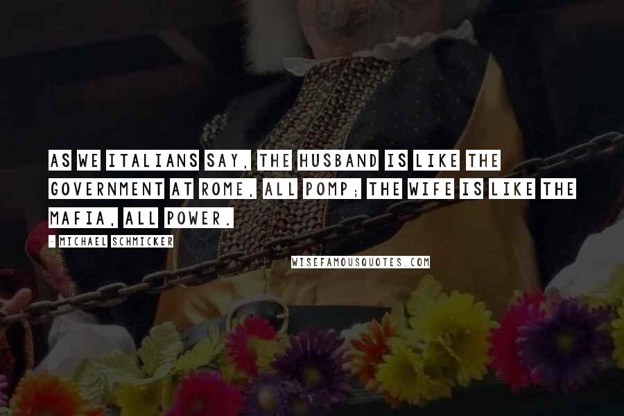 Michael Schmicker Quotes: As we Italians say, the husband is like the government at Rome, all pomp; the wife is like the mafia, all power.