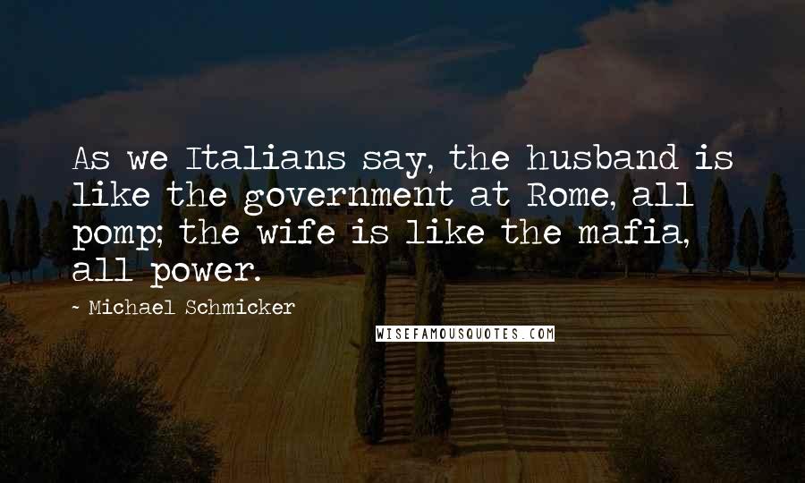 Michael Schmicker Quotes: As we Italians say, the husband is like the government at Rome, all pomp; the wife is like the mafia, all power.