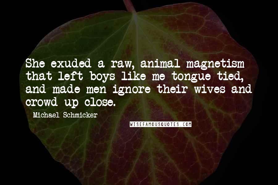 Michael Schmicker Quotes: She exuded a raw, animal magnetism that left boys like me tongue-tied, and made men ignore their wives and crowd up close.