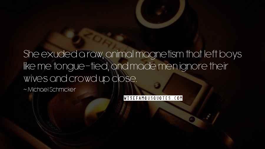 Michael Schmicker Quotes: She exuded a raw, animal magnetism that left boys like me tongue-tied, and made men ignore their wives and crowd up close.