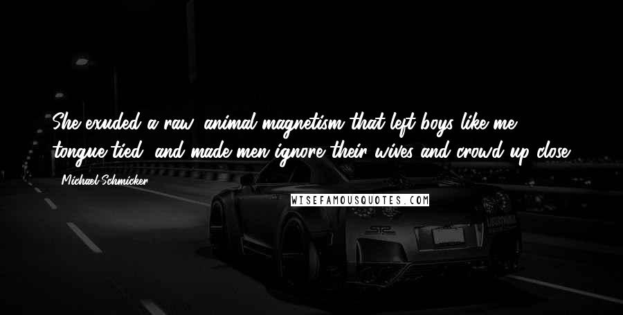 Michael Schmicker Quotes: She exuded a raw, animal magnetism that left boys like me tongue-tied, and made men ignore their wives and crowd up close.