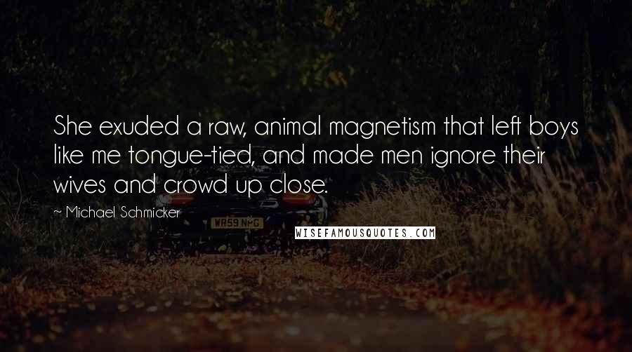 Michael Schmicker Quotes: She exuded a raw, animal magnetism that left boys like me tongue-tied, and made men ignore their wives and crowd up close.