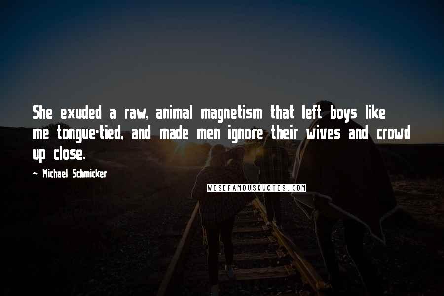 Michael Schmicker Quotes: She exuded a raw, animal magnetism that left boys like me tongue-tied, and made men ignore their wives and crowd up close.