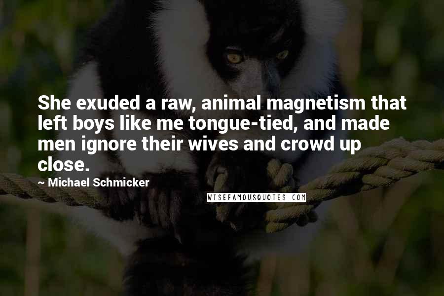 Michael Schmicker Quotes: She exuded a raw, animal magnetism that left boys like me tongue-tied, and made men ignore their wives and crowd up close.