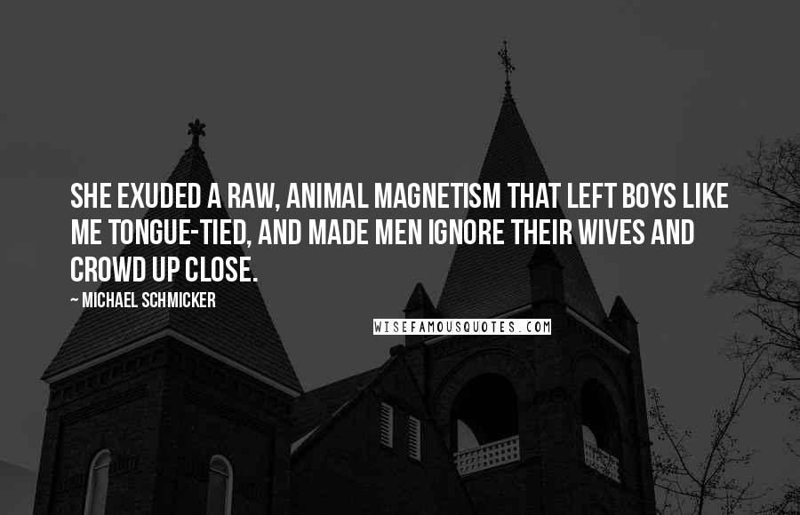 Michael Schmicker Quotes: She exuded a raw, animal magnetism that left boys like me tongue-tied, and made men ignore their wives and crowd up close.