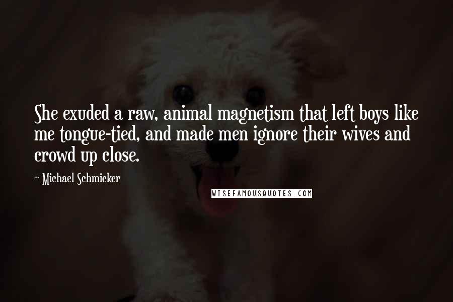 Michael Schmicker Quotes: She exuded a raw, animal magnetism that left boys like me tongue-tied, and made men ignore their wives and crowd up close.