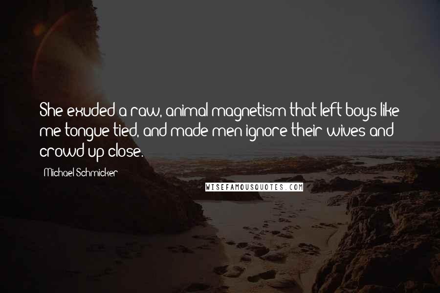 Michael Schmicker Quotes: She exuded a raw, animal magnetism that left boys like me tongue-tied, and made men ignore their wives and crowd up close.