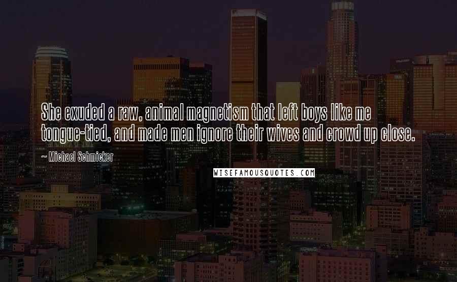 Michael Schmicker Quotes: She exuded a raw, animal magnetism that left boys like me tongue-tied, and made men ignore their wives and crowd up close.