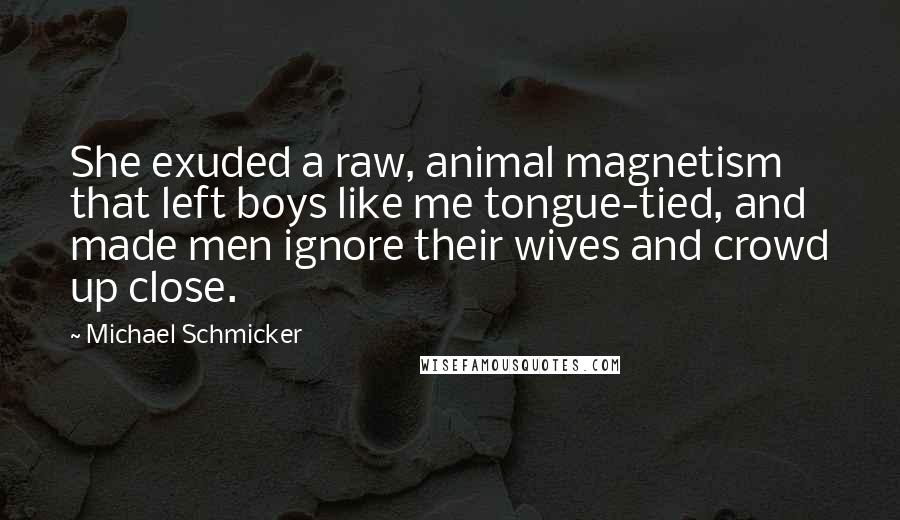 Michael Schmicker Quotes: She exuded a raw, animal magnetism that left boys like me tongue-tied, and made men ignore their wives and crowd up close.