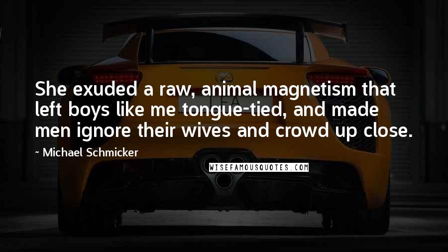 Michael Schmicker Quotes: She exuded a raw, animal magnetism that left boys like me tongue-tied, and made men ignore their wives and crowd up close.