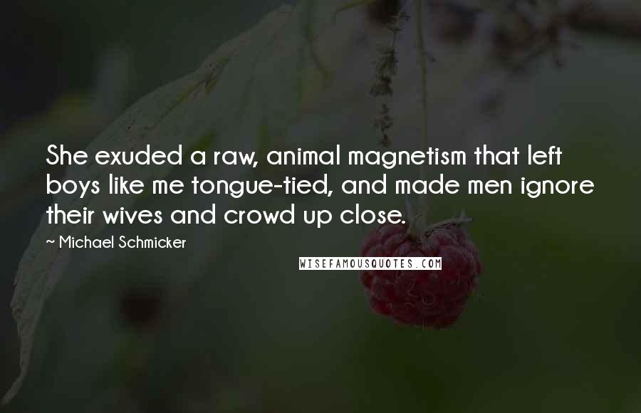 Michael Schmicker Quotes: She exuded a raw, animal magnetism that left boys like me tongue-tied, and made men ignore their wives and crowd up close.