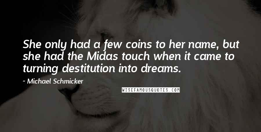 Michael Schmicker Quotes: She only had a few coins to her name, but she had the Midas touch when it came to turning destitution into dreams.