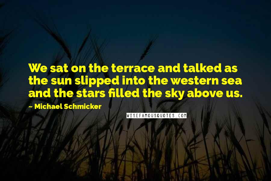 Michael Schmicker Quotes: We sat on the terrace and talked as the sun slipped into the western sea and the stars filled the sky above us.