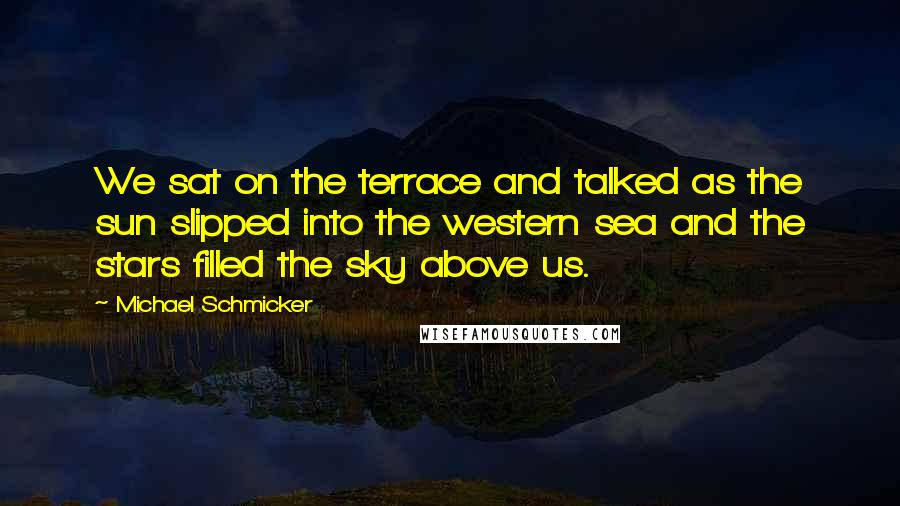 Michael Schmicker Quotes: We sat on the terrace and talked as the sun slipped into the western sea and the stars filled the sky above us.